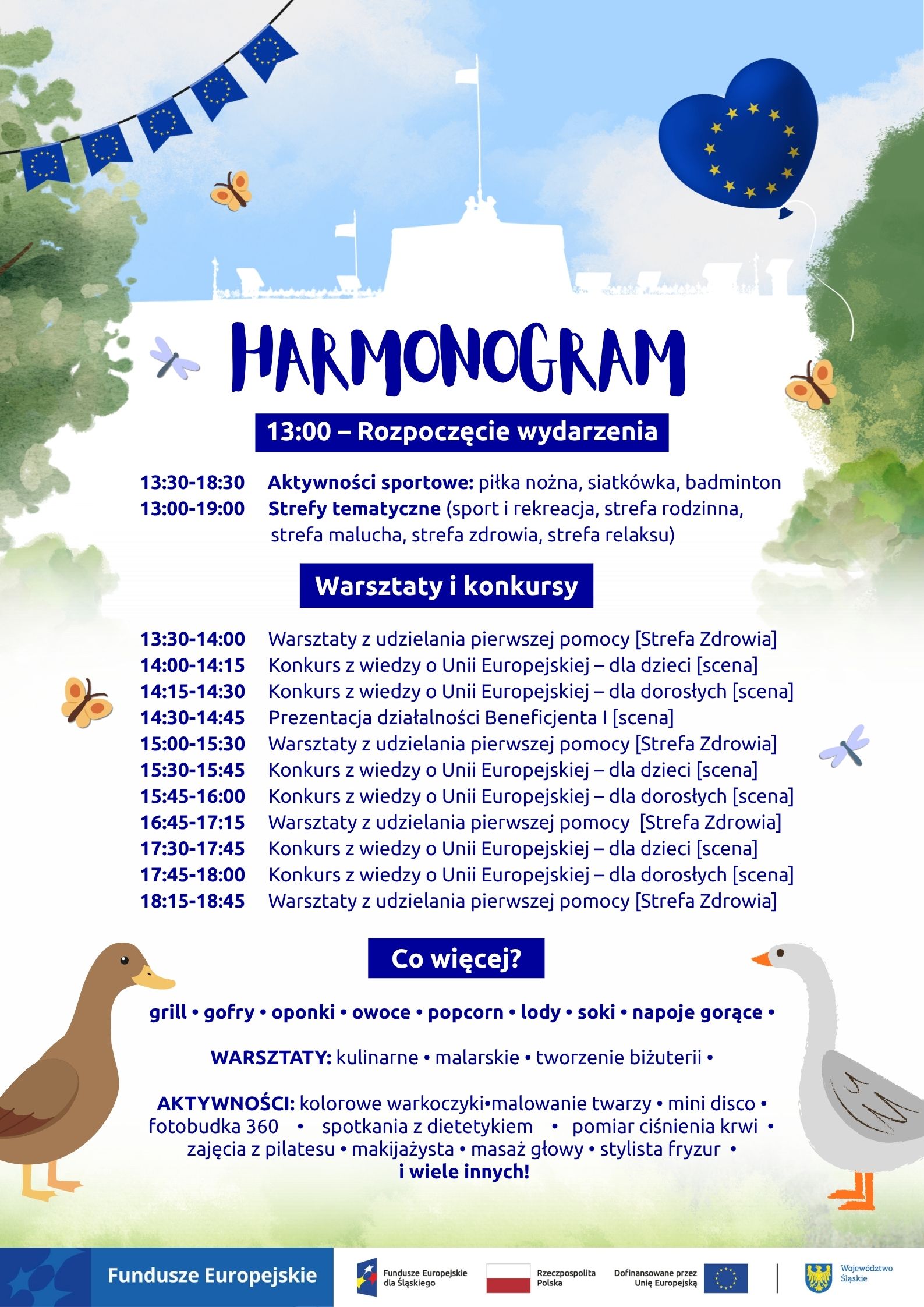 Plakat przedstawiający szczegółowy harmonogram „Pikniku Europejskiego” w letniej oprawie graficznej z motywami drzew, ptaków wodnych i niebieskiego balonu w kształcie serca z gwiazdami Unii Europejskiej. Wydarzenie rozpoczyna się o godzinie 13:00. Od godziny 13:30 do 18:30 trwają aktywności sportowe takie jak piłka nożna, siatkówka i badminton, natomiast w godzinach 13:00–19:00 otwarte są strefy tematyczne: sport i rekreacja, strefa rodzinna, strefa malucha, strefa zdrowia oraz strefa relaksu. W sekcji warsztatów i konkursów zaplanowano powtarzające się w ciągu dnia bloki. Warsztaty z udzielania pierwszej pomocy w Strefie Zdrowia odbędą się w godzinach 13:30-14:00, 15:00-15:30, 16:45-17:15 oraz 18:15-18:45. Na scenie głównej przeprowadzone zostaną konkursy z wiedzy o Unii Europejskiej dla dzieci w godzinach 14:00-14:15, 15:30-15:45 i 17:30-17:45 oraz dla dorosłych w godzinach 14:15-14:30, 15:45-16:00 i 17:45-18:00, a o godzinie 14:30 odbędzie się prezentacja działalności Beneficjenta I. W sekcji dodatkowych atrakcji wymieniono ofertę gastronomiczną, obejmującą grill, gofry, oponki, owoce, popcorn, lody, soki oraz napoje gorące, a także warsztaty kulinarne, malarskie i tworzenia biżuterii. Wśród pozostałych aktywności zapowiedziano kolorowe warkoczyki, malowanie twarzy, mini disco, fotobudkę 360, spotkania z dietetykiem, pomiar ciśnienia krwi, zajęcia z pilatesu, makijażystkę, masaż głowy oraz stylistę fryzur. Dół plakatu zamyka oficjalny pasek informacyjny z logotypami Funduszy Europejskich, Rzeczypospolitej Polskiej oraz Województwa Śląskiego.